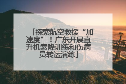 探索航空救援“加速度”！广东开展直升机索降训练和伤病员转运演练