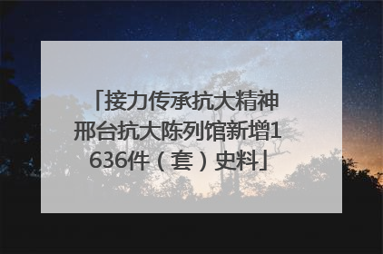 接力传承抗大精神 邢台抗大陈列馆新增1636件（套）史料