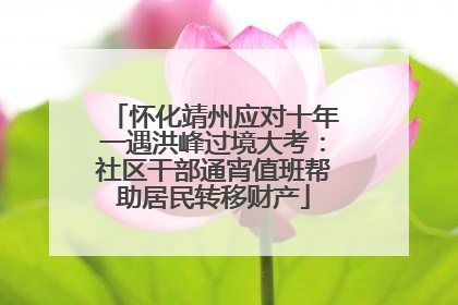 怀化靖州应对十年一遇洪峰过境大考：社区干部通宵值班帮助居民转移财产