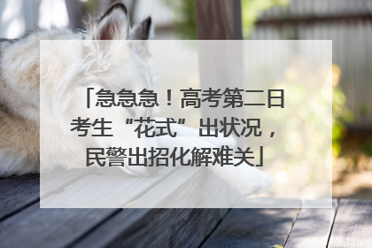 急急急！高考第二日考生“花式”出状况，民警出招化解难关