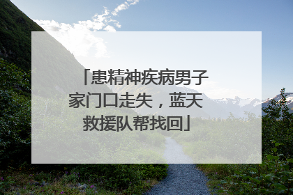 患精神疾病男子家门口走失，蓝天救援队帮找回