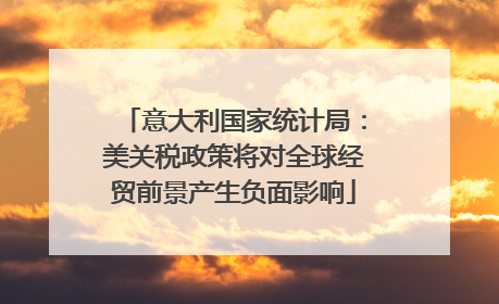 意大利国家统计局：美关税政策将对全球经贸前景产生负面影响