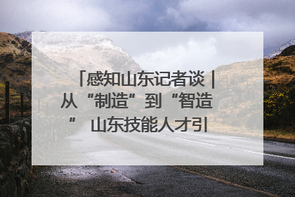 感知山东记者谈｜从“制造”到“智造” 山东技能人才引领产业升级