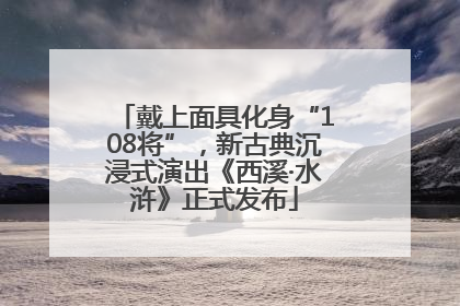 戴上面具化身“108将”，新古典沉浸式演出《西溪·水浒》正式发布
