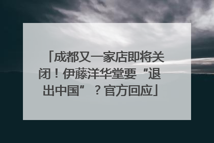 成都又一家店即将关闭！伊藤洋华堂要“退出中国”？官方回应