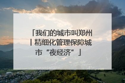 我们的城市叫郑州丨精细化管理保障城市“夜经济”