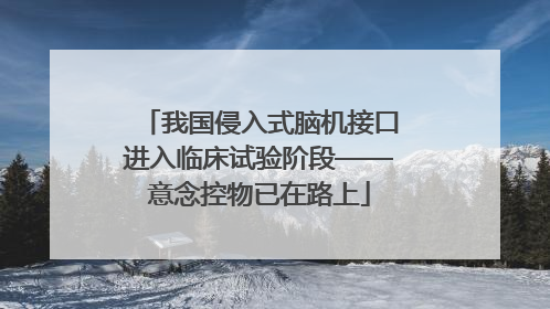 我国侵入式脑机接口进入临床试验阶段——意念控物已在路上