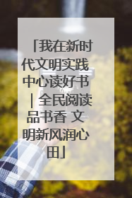 我在新时代文明实践中心读好书｜全民阅读品书香 文明新风润心田