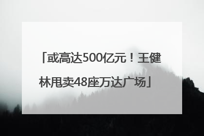 或高达500亿元！王健林甩卖48座万达广场