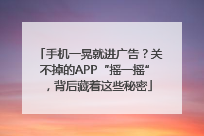 手机一晃就进广告？关不掉的APP“摇一摇”，背后藏着这些秘密