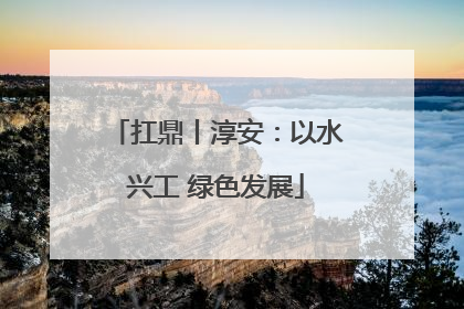 扛鼎丨淳安：以水兴工 绿色发展