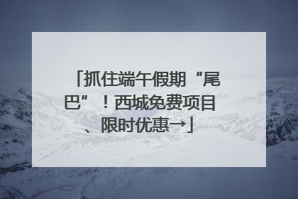 抓住端午假期“尾巴”！西城免费项目、限时优惠→