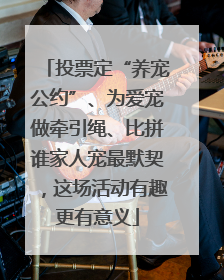 投票定“养宠公约”、为爱宠做牵引绳、比拼谁家人宠最默契，这场活动有趣更有意义