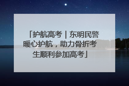 护航高考｜东明民警暖心护航，助力骨折考生顺利参加高考