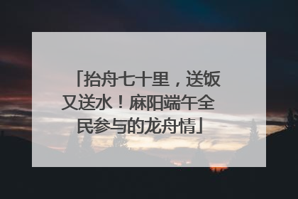 抬舟七十里，送饭又送水！麻阳端午全民参与的龙舟情