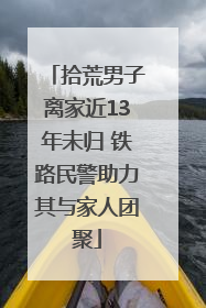 拾荒男子离家近13年未归 铁路民警助力其与家人团聚