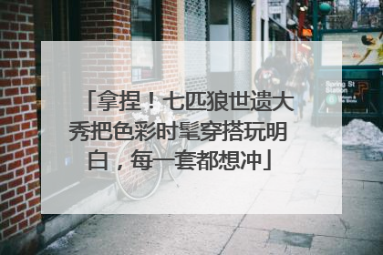 拿捏！七匹狼世遗大秀把色彩时髦穿搭玩明白，每一套都想冲