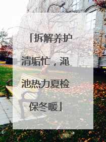 拆解养护清垢忙，渑池热力夏检保冬暖