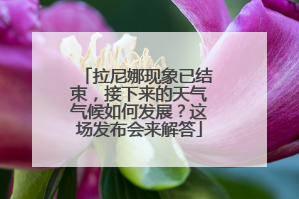 拉尼娜现象已结束，接下来的天气气候如何发展？这场发布会来解答