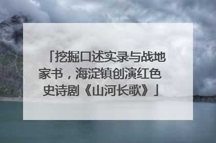 挖掘口述实录与战地家书，海淀镇创演红色史诗剧《山河长歌》