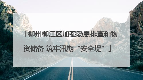 柳州柳江区加强隐患排查和物资储备 筑牢汛期“安全堤”