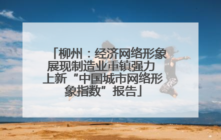 柳州：经济网络形象展现制造业重镇强力 上新“中国城市网络形象指数”报告