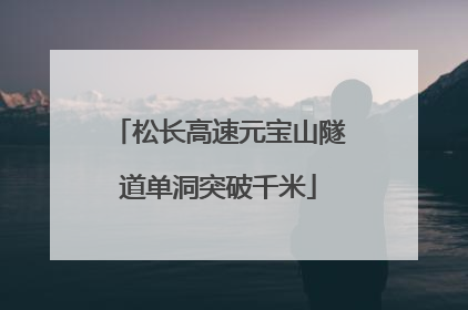 松长高速元宝山隧道单洞突破千米