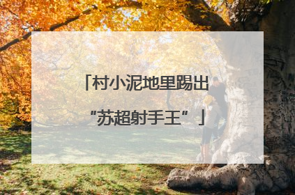 村小泥地里踢出“苏超射手王”