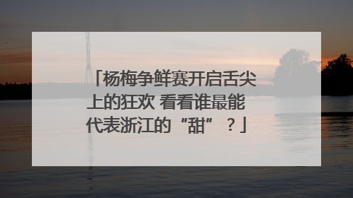 杨梅争鲜赛开启舌尖上的狂欢 看看谁最能代表浙江的“甜”？