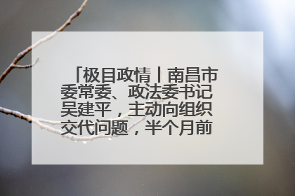 极目政情丨南昌市委常委、政法委书记吴建平，主动向组织交代问题，半个月前还在出席会议