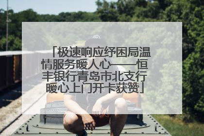 极速响应纾困局温情服务暖人心——恒丰银行青岛市北支行暖心上门开卡获赞