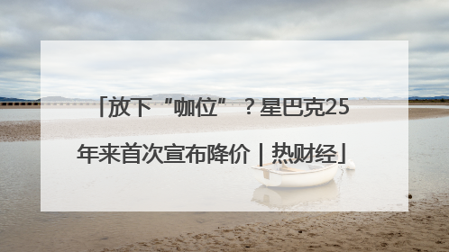 放下“咖位”？星巴克25年来首次宣布降价｜热财经