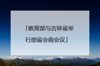 教育部与吉林省举行部省会商会议