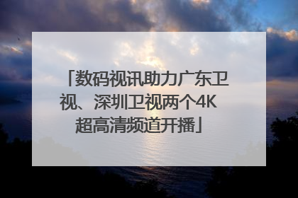 数码视讯助力广东卫视、深圳卫视两个4K超高清频道开播