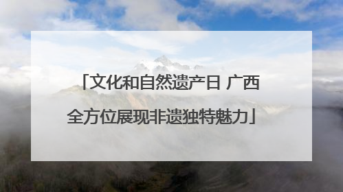 文化和自然遗产日 广西全方位展现非遗独特魅力