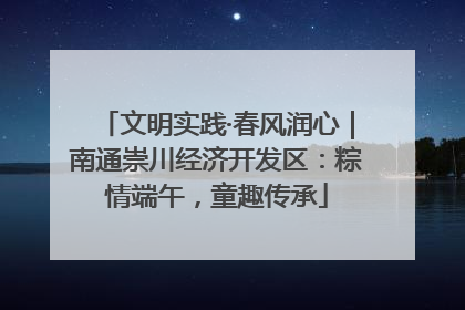 文明实践·春风润心｜南通崇川经济开发区：粽情端午，童趣传承