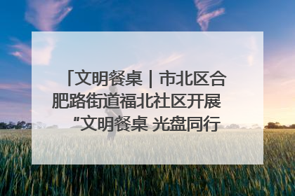 文明餐桌｜市北区合肥路街道福北社区开展“文明餐桌 光盘同行——小餐桌带动大文明”宣传活动