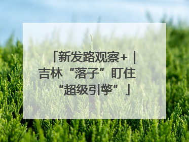 新发路观察+｜吉林“落子”盯住“超级引擎”