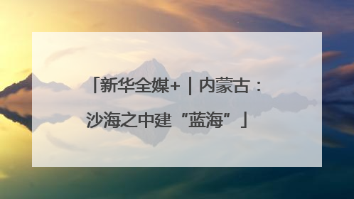 新华全媒+｜内蒙古：沙海之中建“蓝海”