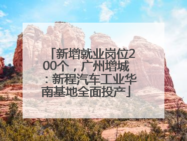 新增就业岗位200个，广州增城：新程汽车工业华南基地全面投产