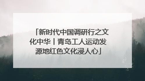 新时代中国调研行之文化中华丨青岛工人运动发源地红色文化浸人心