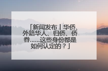 新闻发布丨华侨、外籍华人、归侨、侨眷……这些身份都是如何认定的？