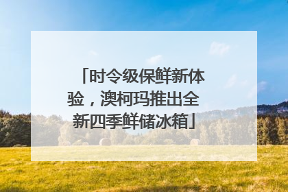 时令级保鲜新体验，澳柯玛推出全新四季鲜储冰箱