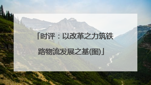 时评：以改革之力筑铁路物流发展之基(图)