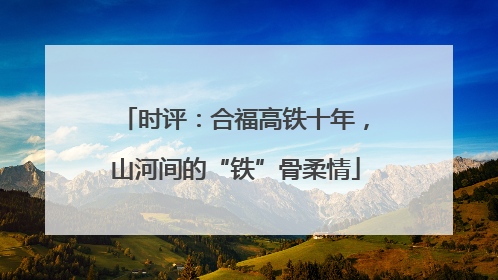 时评：合福高铁十年，山河间的“铁”骨柔情