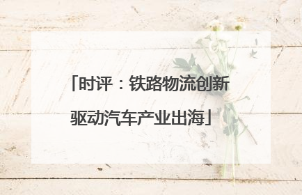 时评：铁路物流创新驱动汽车产业出海