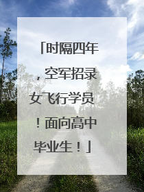 时隔四年，空军招录女飞行学员！面向高中毕业生！
