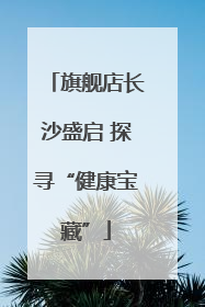 旗舰店长沙盛启 探寻“健康宝藏”