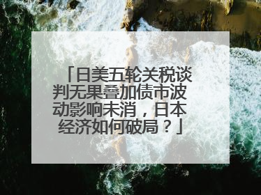 日美五轮关税谈判无果叠加债市波动影响未消，日本经济如何破局？