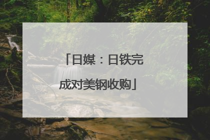 日媒：日铁完成对美钢收购